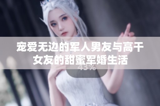宠爱无边的军人男友与高干女友的甜蜜军婚生活