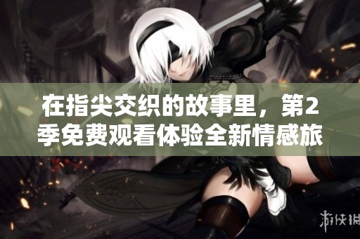 在指尖交织的故事里，第2季免费观看体验全新情感旅程