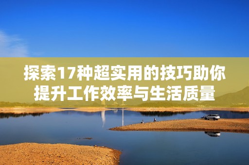 探索17种超实用的技巧助你提升工作效率与生活质量