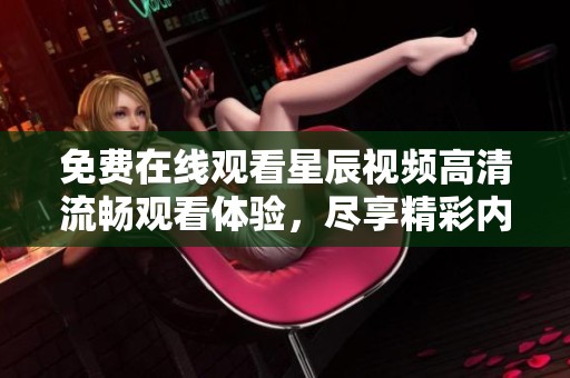 免费在线观看星辰视频高清流畅观看体验，尽享精彩内容！