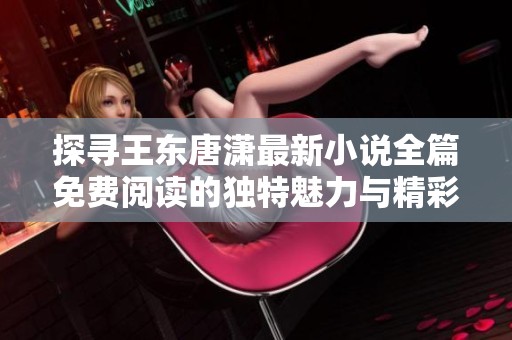 探寻王东唐潇最新小说全篇免费阅读的独特魅力与精彩故事
