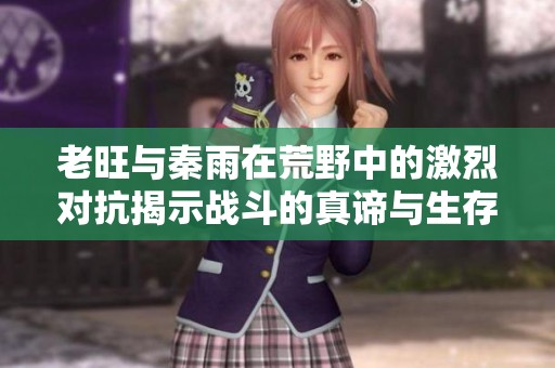 老旺与秦雨在荒野中的激烈对抗揭示战斗的真谛与生存的智慧