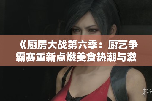 《厨房大战第六季：厨艺争霸赛重新点燃美食热潮与激情》