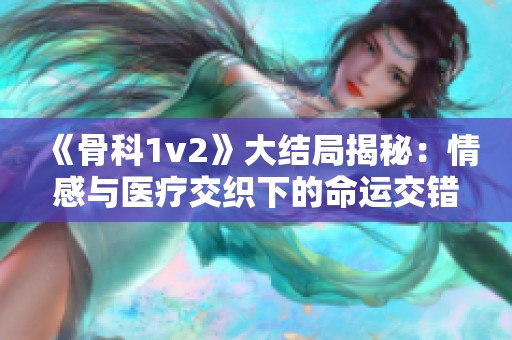 《骨科1v2》大结局揭秘：情感与医疗交织下的命运交错故事