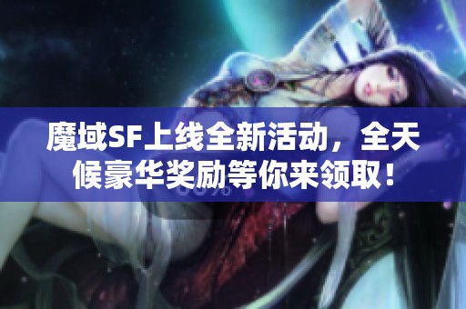 魔域SF上线全新活动，全天候豪华奖励等你来领取！