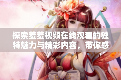 探索羞羞视频在线观看的独特魅力与精彩内容，带你感受不同的视觉体验
