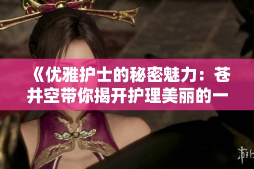 《优雅护士的秘密魅力：苍井空带你揭开护理美丽的一面》