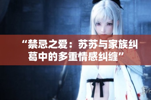 “禁忌之爱：苏苏与家族纠葛中的多重情感纠缠”