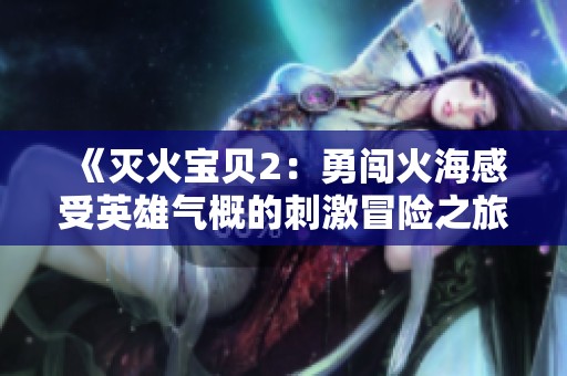 《灭火宝贝2：勇闯火海感受英雄气概的刺激冒险之旅》