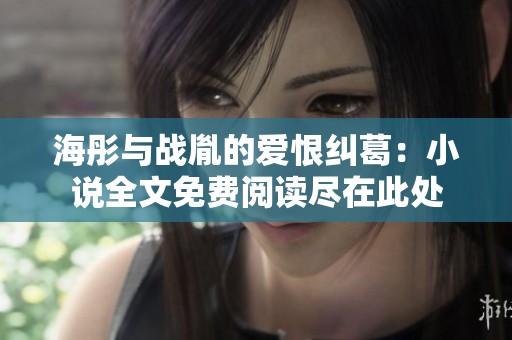 海彤与战胤的爱恨纠葛：小说全文免费阅读尽在此处