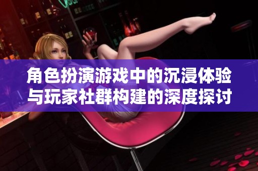 角色扮演游戏中的沉浸体验与玩家社群构建的深度探讨