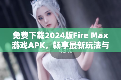 免费下载2024版Fire Max游戏APK，畅享最新玩法与精彩战斗体验