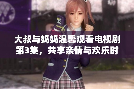 大叔与妈妈温馨观看电视剧第3集，共享亲情与欢乐时光