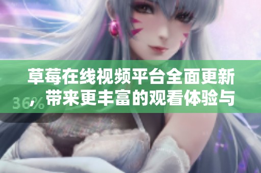 草莓在线视频平台全面更新，带来更丰富的观看体验与优质内容选择