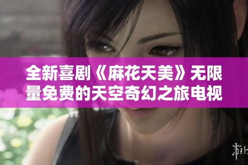 全新喜剧《麻花天美》无限量免费的天空奇幻之旅电视剧推荐