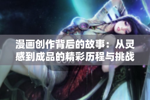 漫画创作背后的故事：从灵感到成品的精彩历程与挑战