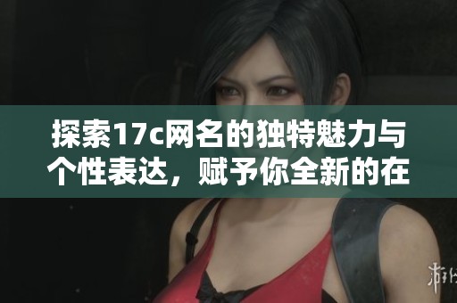 探索17c网名的独特魅力与个性表达，赋予你全新的在线身份