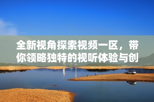 全新视角探索视频一区，带你领略独特的视听体验与创意内容