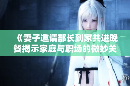 《妻子邀请部长到家共进晚餐揭示家庭与职场的微妙关系》