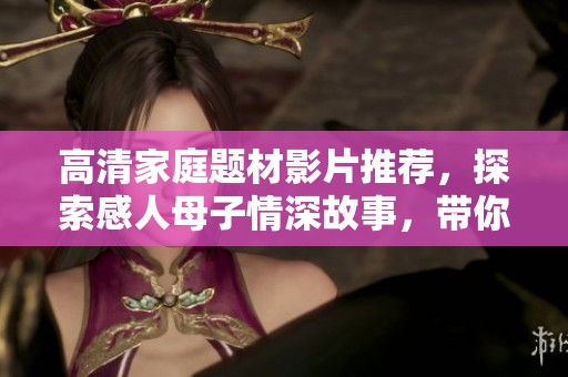 高清家庭题材影片推荐，探索感人母子情深故事，带你走进真实情感世界