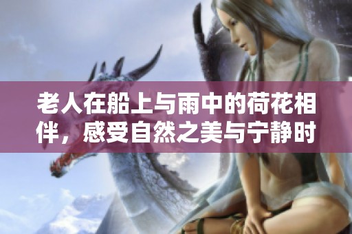 老人在船上与雨中的荷花相伴，感受自然之美与宁静时光