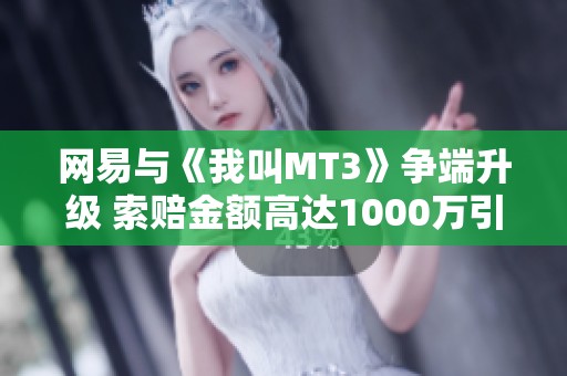 网易与《我叫MT3》争端升级 索赔金额高达1000万引发广泛关注
