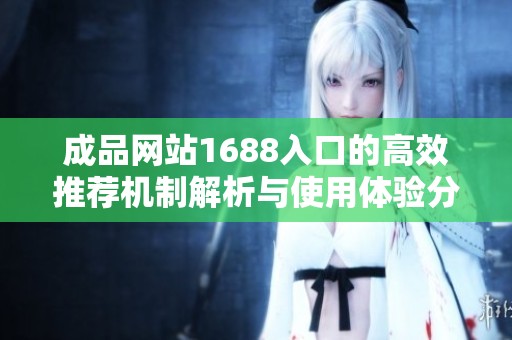 成品网站1688入口的高效推荐机制解析与使用体验分享