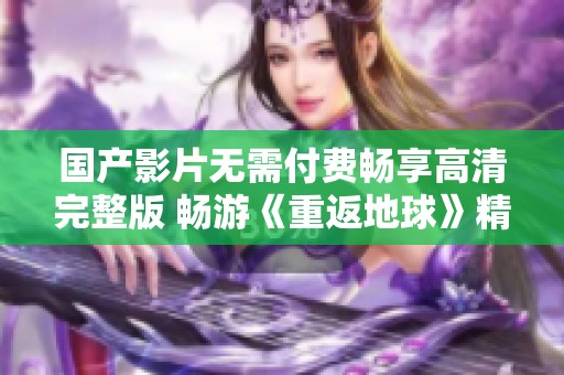 国产影片无需付费畅享高清完整版 畅游《重返地球》精彩故事