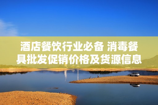 酒店餐饮行业必备 消毒餐具批发促销价格及货源信息详解