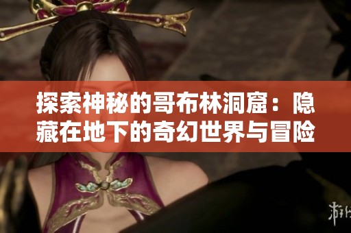 探索神秘的哥布林洞窟：隐藏在地下的奇幻世界与冒险之旅