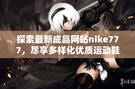 探索最新成品网站nike777，尽享多样化优质运动鞋与服饰购物新体验