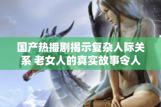 国产热播剧揭示复杂人际关系 老女人的真实故事令人深思