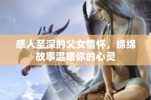 感人至深的父女情怀，绵绵故事温暖你的心灵