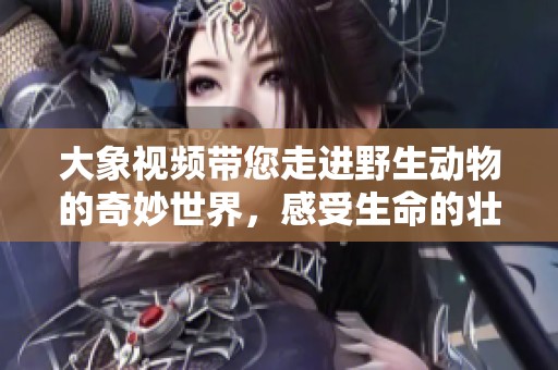 大象视频带您走进野生动物的奇妙世界，感受生命的壮丽与魅力