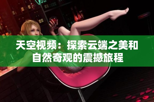 天空视频：探索云端之美和自然奇观的震撼旅程