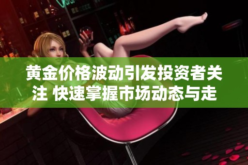 黄金价格波动引发投资者关注 快速掌握市场动态与走势分析