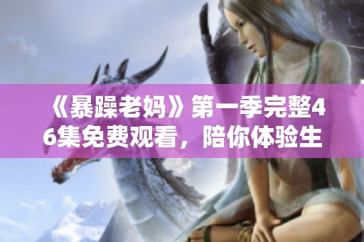 《暴躁老妈》第一季完整46集免费观看，陪你体验生活中的幽默与温情