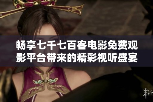 畅享七千七百客电影免费观影平台带来的精彩视听盛宴