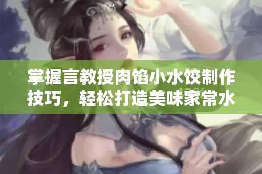 掌握言教授肉馅小水饺制作技巧，轻松打造美味家常水饺