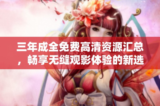 三年成全免费高清资源汇总，畅享无缝观影体验的新选择