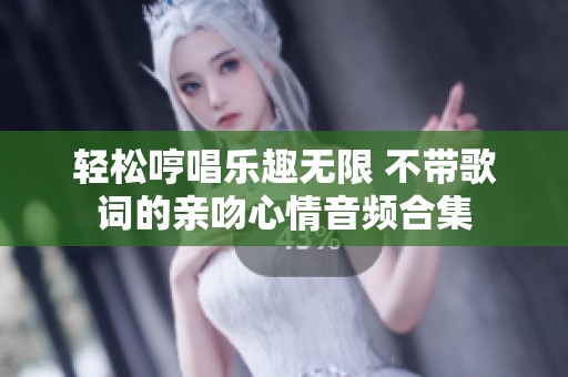 轻松哼唱乐趣无限 不带歌词的亲吻心情音频合集