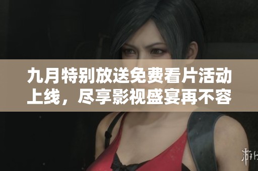 九月特别放送免费看片活动上线，尽享影视盛宴再不容错过
