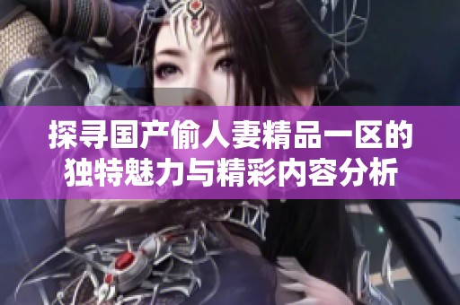 探寻国产偷人妻精品一区的独特魅力与精彩内容分析