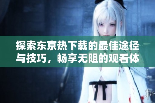 探索东京热下载的最佳途径与技巧，畅享无阻的观看体验