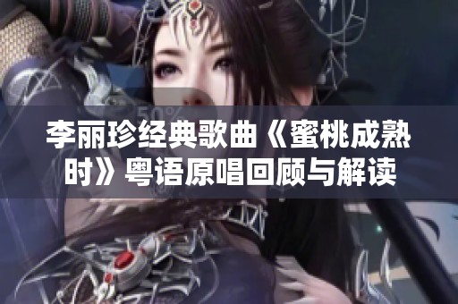 李丽珍经典歌曲《蜜桃成熟时》粤语原唱回顾与解读