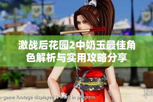 激战后花园2中奶玉最佳角色解析与实用攻略分享