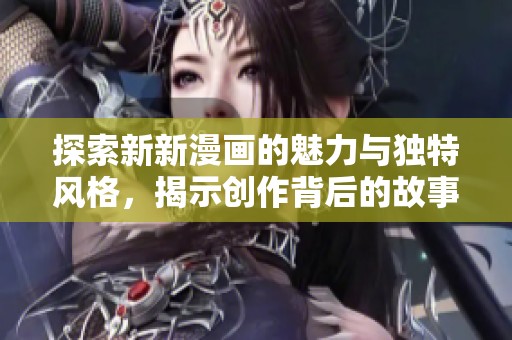 探索新新漫画的魅力与独特风格，揭示创作背后的故事与灵感