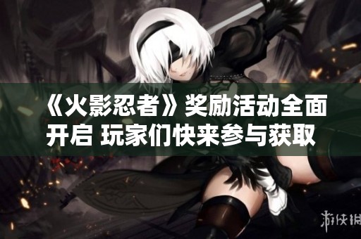 《火影忍者》奖励活动全面开启 玩家们快来参与获取丰厚福利吧
