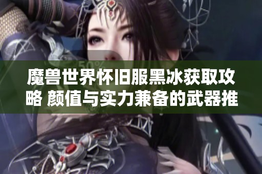 魔兽世界怀旧服黑冰获取攻略 颜值与实力兼备的武器推荐