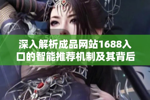 深入解析成品网站1688入口的智能推荐机制及其背后的算法原理